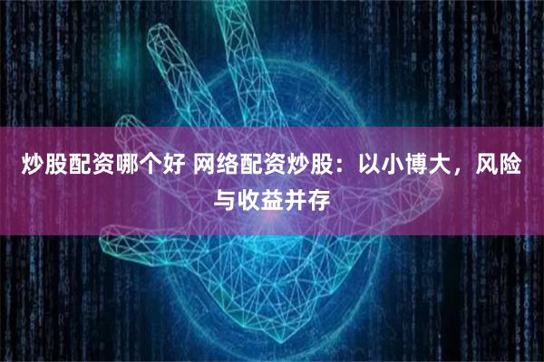 炒股配资哪个好 网络配资炒股：以小博大，风险与收益并存