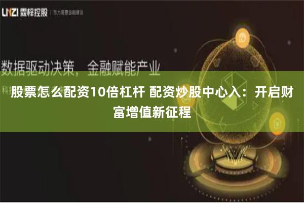 股票怎么配资10倍杠杆 配资炒股中心入：开启财富增值新征程