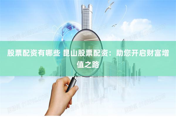 股票配资有哪些 昆山股票配资：助您开启财富增值之路