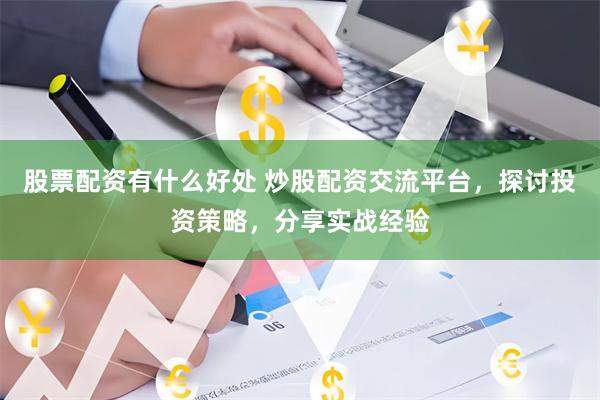 股票配资有什么好处 炒股配资交流平台，探讨投资策略，分享实战经验