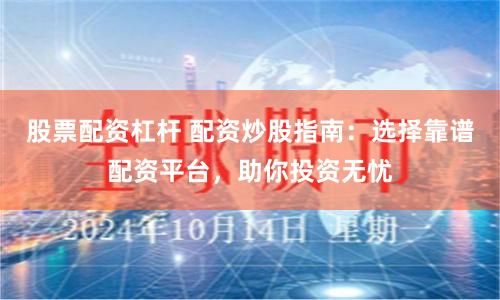 股票配资杠杆 配资炒股指南：选择靠谱配资平台，助你投资无忧