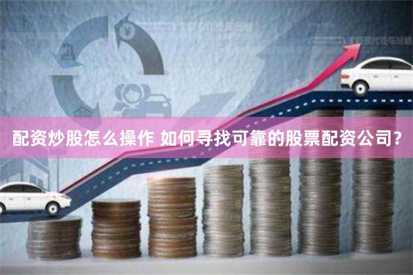 配资炒股怎么操作 如何寻找可靠的股票配资公司？