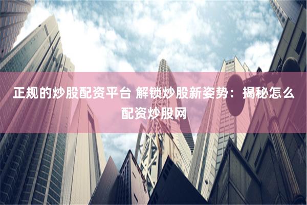 正规的炒股配资平台 解锁炒股新姿势：揭秘怎么配资炒股网