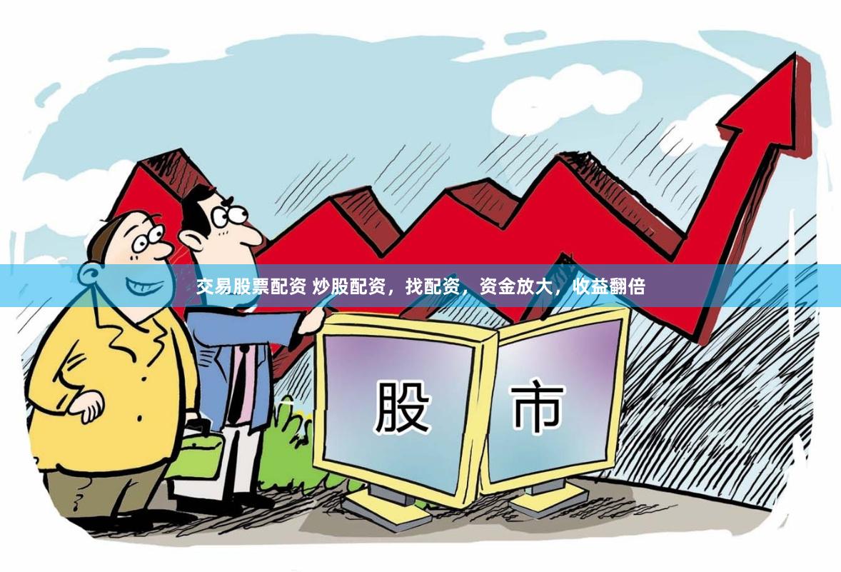 交易股票配资 炒股配资，找配资，资金放大，收益翻倍