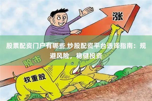 股票配资门户有哪些 炒股配资平台选择指南：规避风险，稳健投资