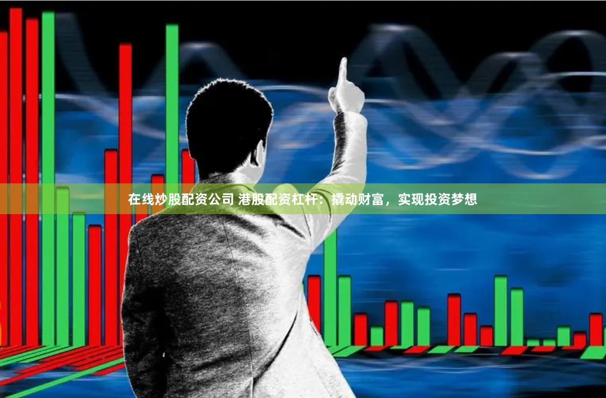 在线炒股配资公司 港股配资杠杆：撬动财富，实现投资梦想