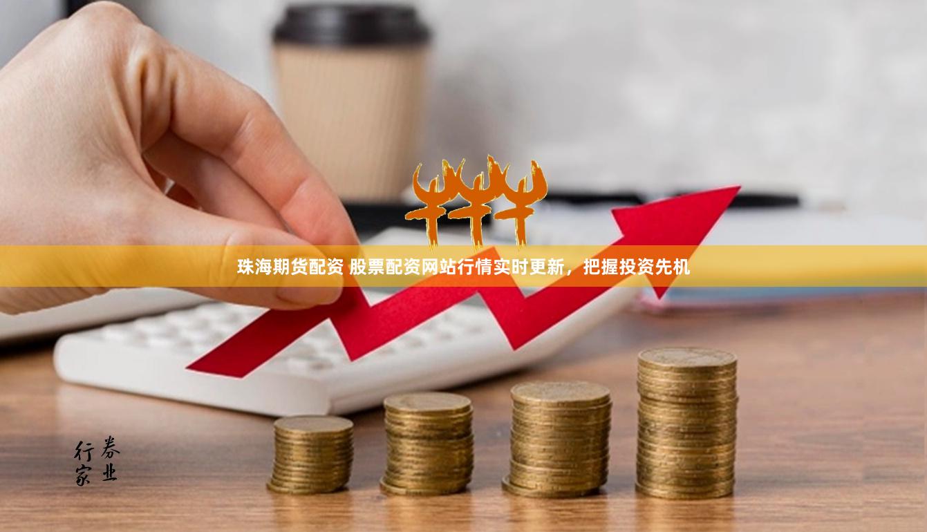 珠海期货配资 股票配资网站行情实时更新，把握投资先机