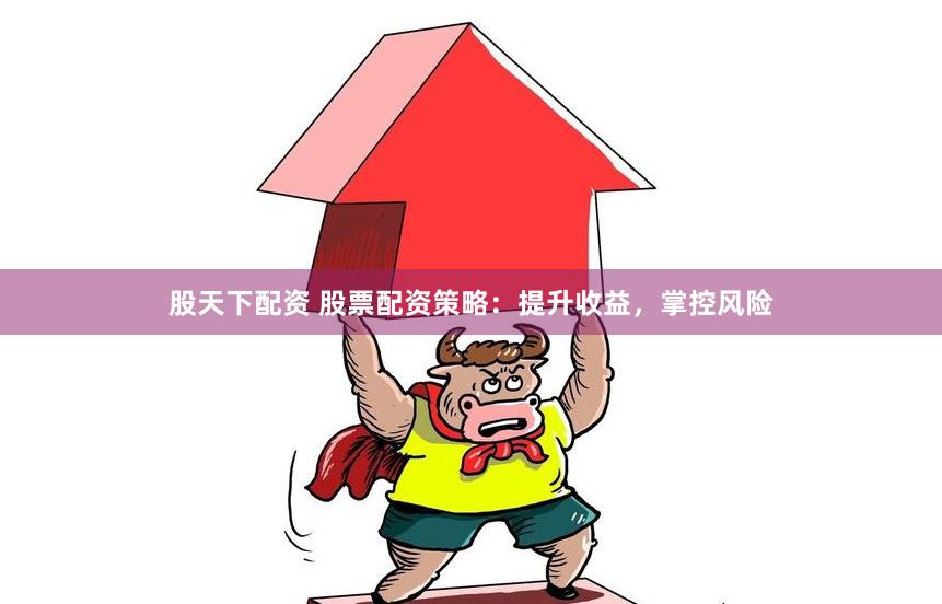 股天下配资 股票配资策略：提升收益，掌控风险