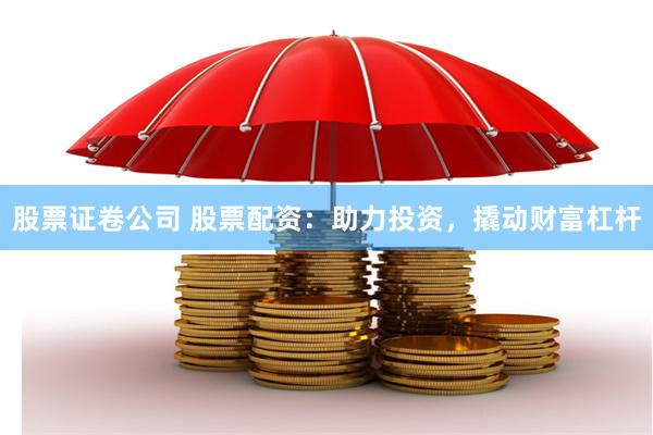 股票证卷公司 股票配资：助力投资，撬动财富杠杆