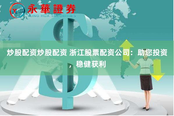 炒股配资炒股配资 浙江股票配资公司：助您投资，稳健获利