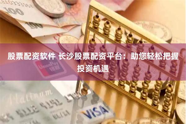 股票配资软件 长沙股票配资平台：助您轻松把握投资机遇
