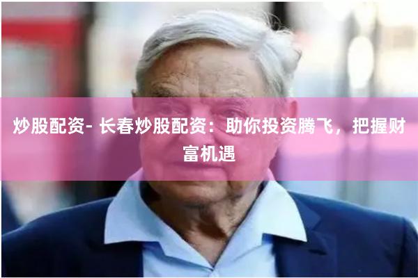 炒股配资- 长春炒股配资：助你投资腾飞，把握财富机遇