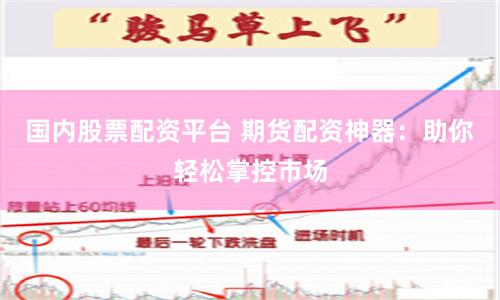 国内股票配资平台 期货配资神器：助你轻松掌控市场