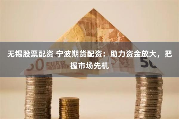 无锡股票配资 宁波期货配资：助力资金放大，把握市场先机