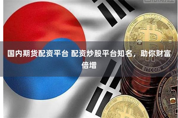 国内期货配资平台 配资炒股平台知名，助你财富倍增