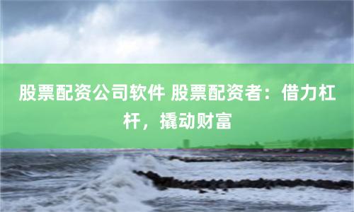 股票配资公司软件 股票配资者：借力杠杆，撬动财富
