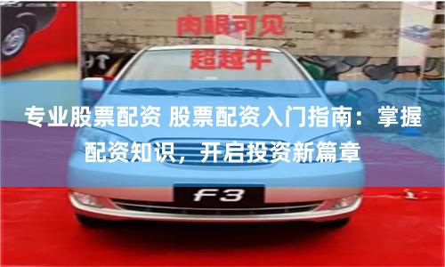 专业股票配资 股票配资入门指南：掌握配资知识，开启投资新篇章
