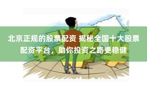 北京正规的股票配资 揭秘全国十大股票配资平台，助你投资之路更稳健