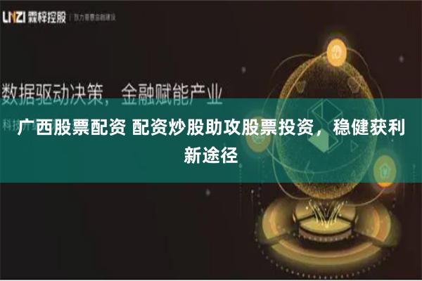 广西股票配资 配资炒股助攻股票投资，稳健获利新途径