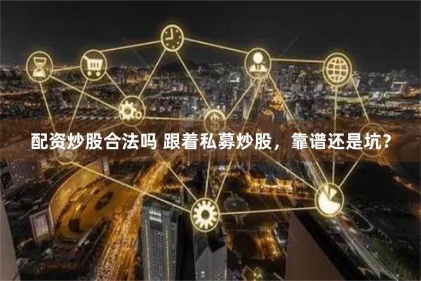 配资炒股合法吗 跟着私募炒股，靠谱还是坑？