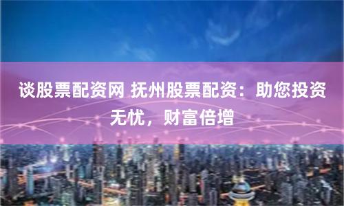 谈股票配资网 抚州股票配资：助您投资无忧，财富倍增