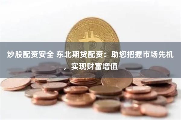 炒股配资安全 东北期货配资：助您把握市场先机，实现财富增值