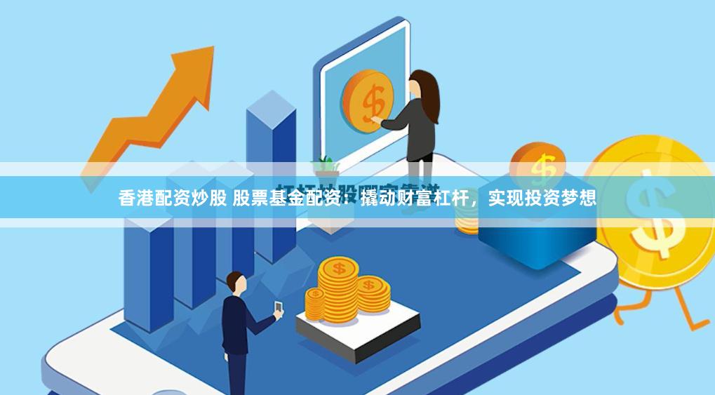 香港配资炒股 股票基金配资：撬动财富杠杆，实现投资梦想