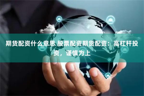 期货配资什么意思 股票配资期货配资：高杠杆投资，谨慎为上