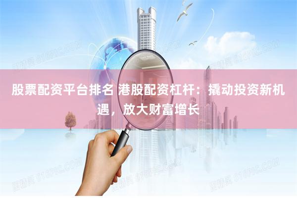 股票配资平台排名 港股配资杠杆：撬动投资新机遇，放大财富增长