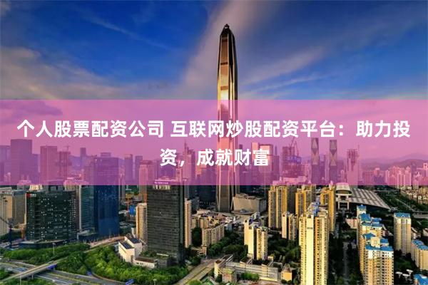 个人股票配资公司 互联网炒股配资平台：助力投资，成就财富