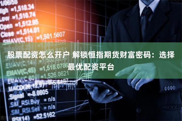 股票配资怎么开户 解锁恒指期货财富密码：选择最优配资平台