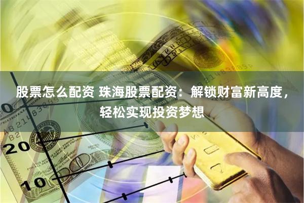 股票怎么配资 珠海股票配资：解锁财富新高度，轻松实现投资梦想