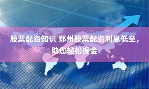 股票配资知识 郑州股票配资利息低至，助您轻松掘金