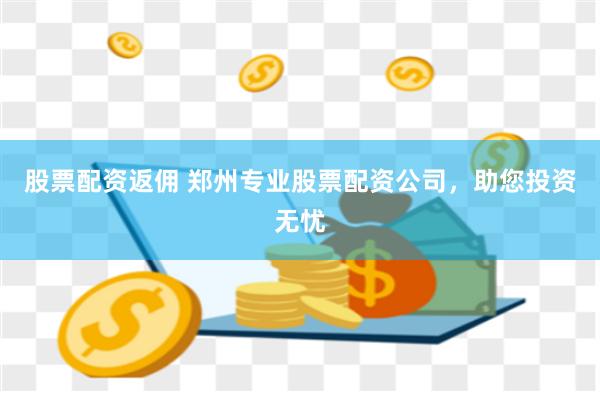 股票配资返佣 郑州专业股票配资公司，助您投资无忧