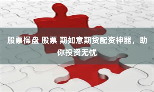 股票操盘 股票 期如意期货配资神器，助你投资无忧