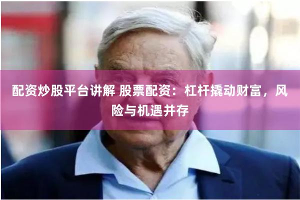 配资炒股平台讲解 股票配资：杠杆撬动财富，风险与机遇并存
