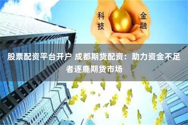 股票配资平台开户 成都期货配资：助力资金不足者逐鹿期货市场