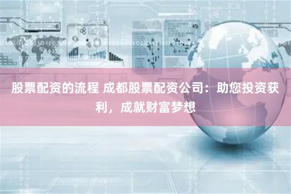 股票配资的流程 成都股票配资公司：助您投资获利，成就财富梦想