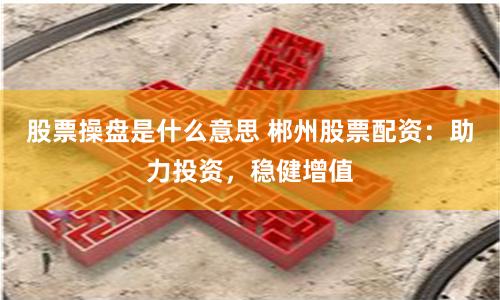 股票操盘是什么意思 郴州股票配资：助力投资，稳健增值