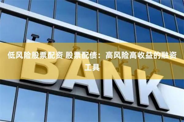低风险股票配资 股票配债：高风险高收益的融资工具