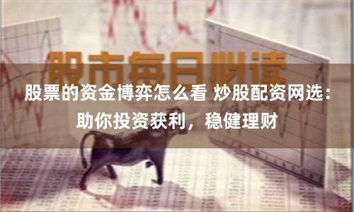 股票的资金博弈怎么看 炒股配资网选：助你投资获利，稳健理财