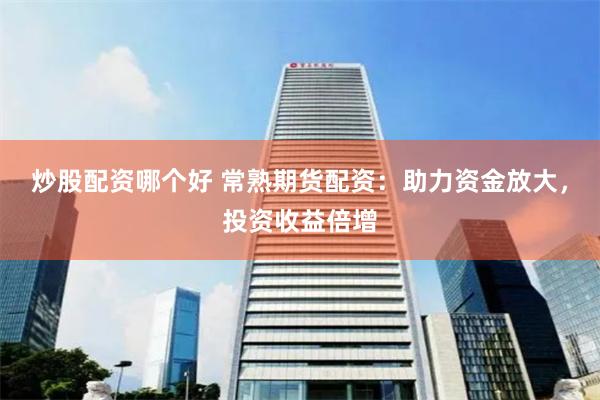 炒股配资哪个好 常熟期货配资：助力资金放大，投资收益倍增