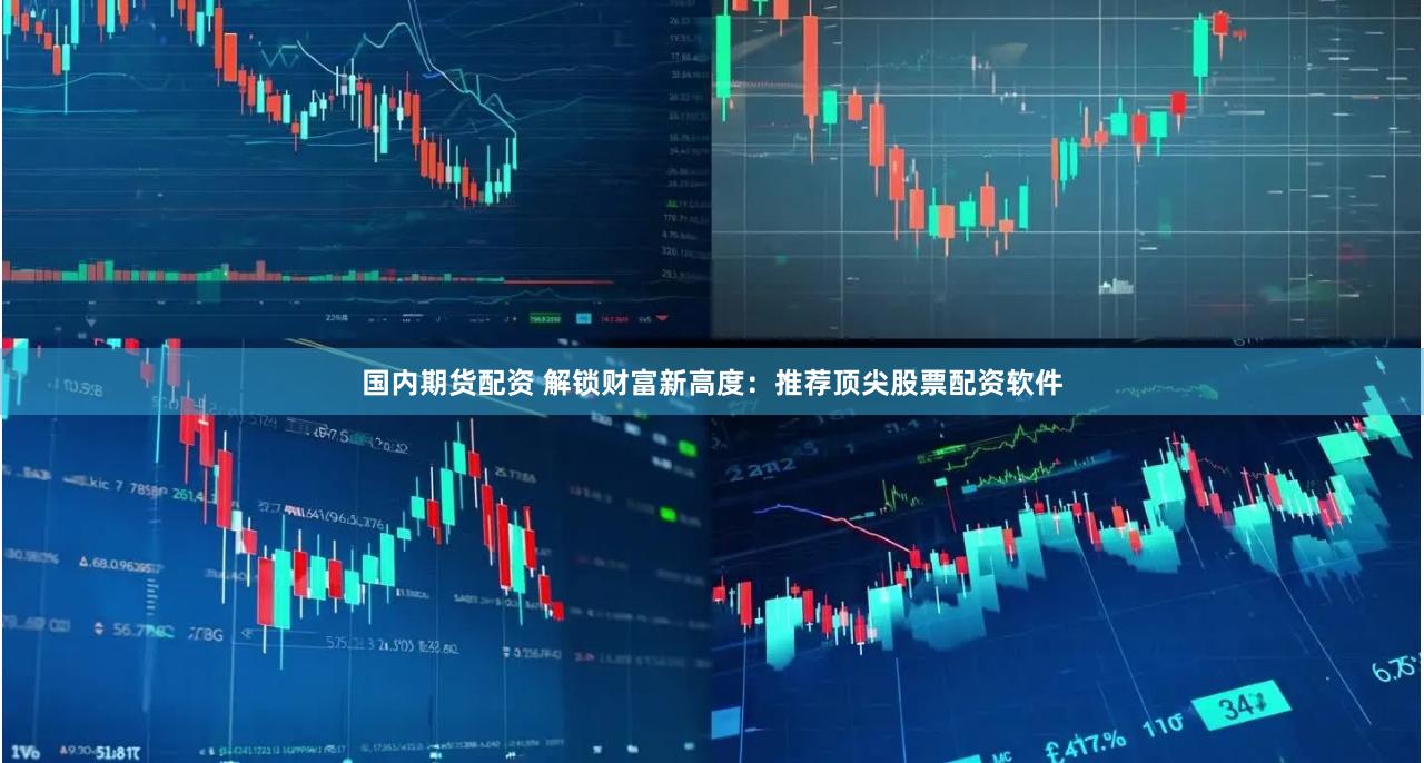 国内期货配资 解锁财富新高度：推荐顶尖股票配资软件
