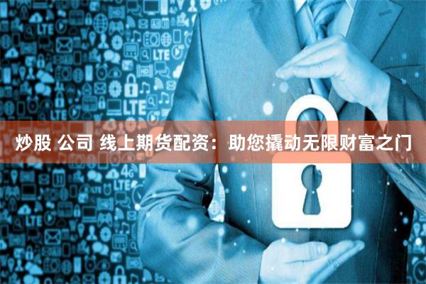 炒股 公司 线上期货配资：助您撬动无限财富之门