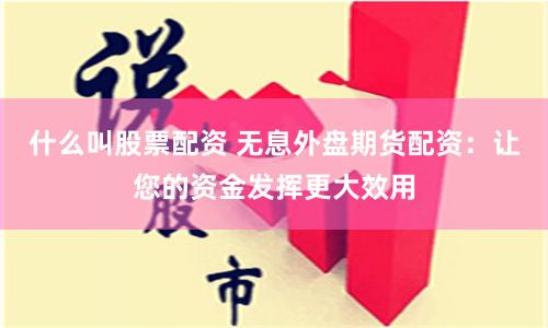 什么叫股票配资 无息外盘期货配资：让您的资金发挥更大效用