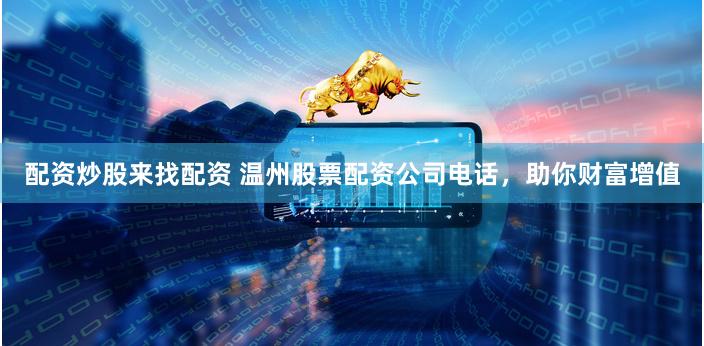 配资炒股来找配资 温州股票配资公司电话，助你财富增值
