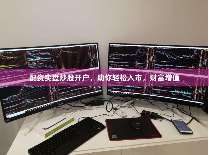 配资实盘炒股开户，助你轻松入市，财富增值