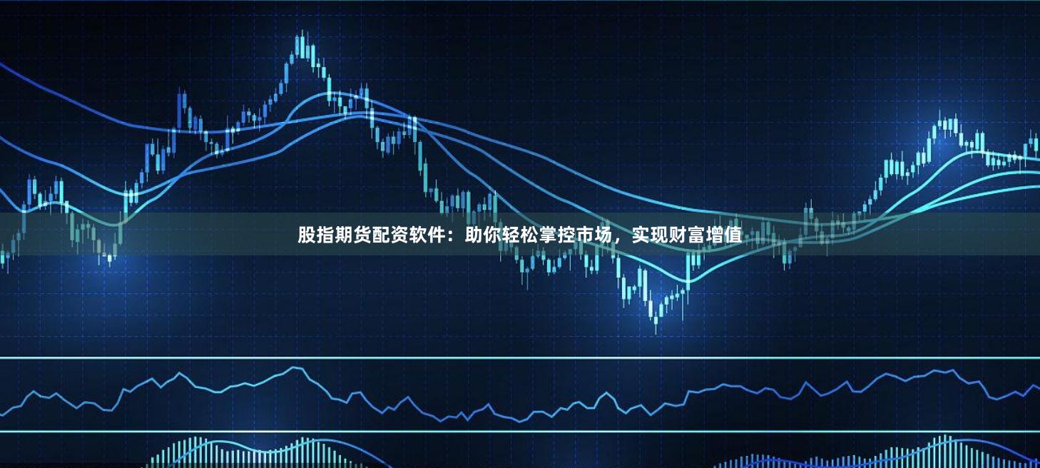 股指期货配资软件：助你轻松掌控市场，实现财富增值