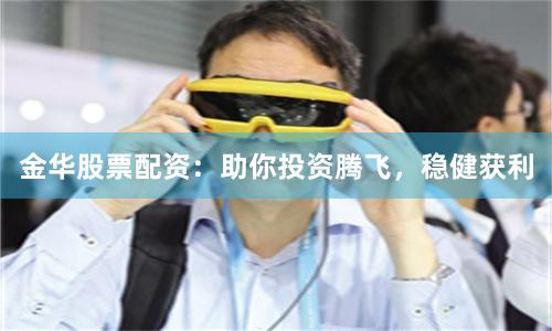 金华股票配资：助你投资腾飞，稳健获利