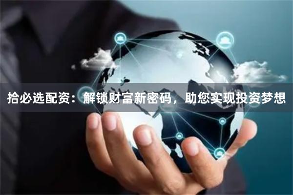 拾必选配资：解锁财富新密码，助您实现投资梦想